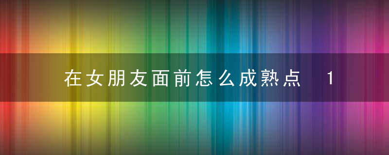 在女朋友面前怎么成熟点 10点表现证明你的成熟